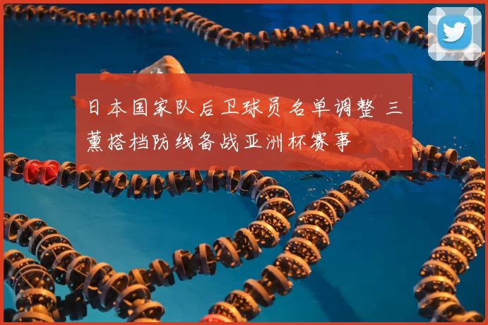 日本国家队后卫球员名单调整 三笘薰搭档防线备战亚洲杯赛事