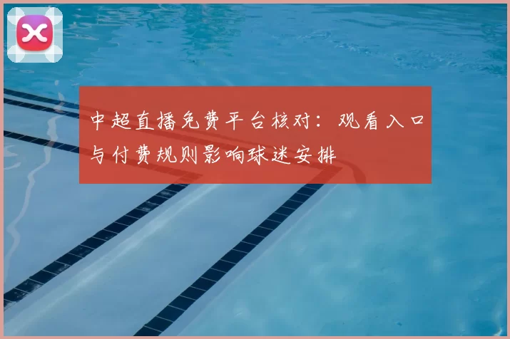 中超直播免费平台核对：观看入口与付费规则影响球迷安排