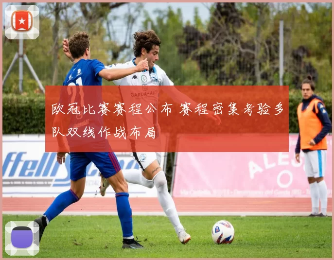 欧冠比赛赛程公布 赛程密集考验多队双线作战布局