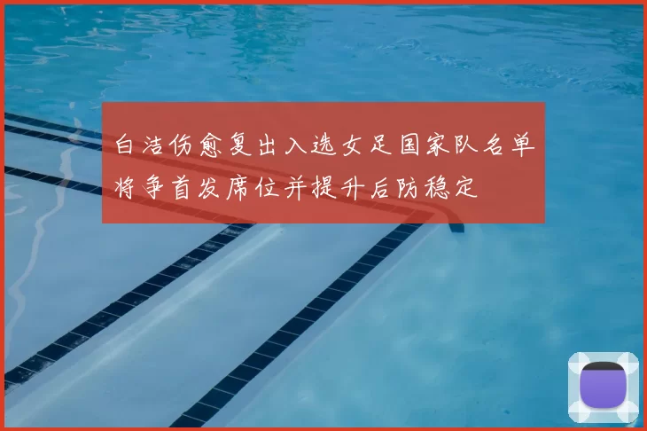 白洁伤愈复出入选女足国家队名单将争首发席位并提升后防稳定