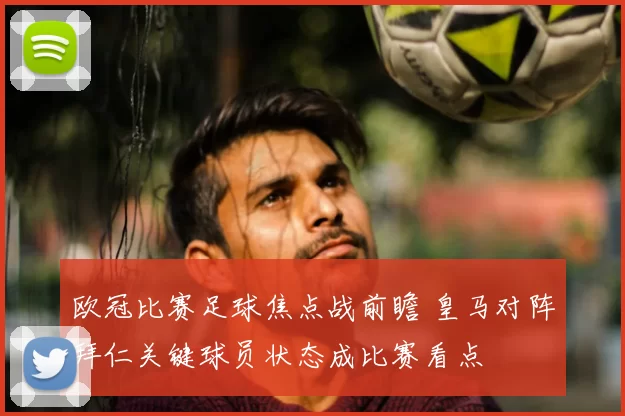 欧冠比赛足球焦点战前瞻 皇马对阵拜仁关键球员状态成比赛看点