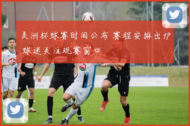 美洲杯球赛时间公布 赛程安排出炉 球迷关注观赛窗口