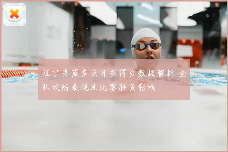 辽宁男篮多点开花得分数据解析 全队攻防表现及比赛胜负影响