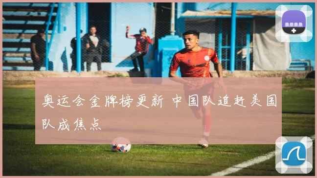 奥运会金牌榜更新 中国队追赶美国队成焦点