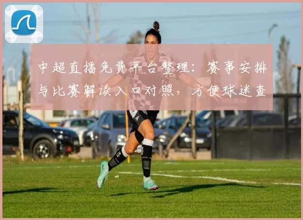 中超直播免费平台整理：赛事安排与比赛解读入口对照，方便球迷查找赛程与看点