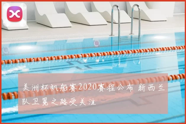 美洲杯帆船赛2020赛程公布 新西兰队卫冕之路受关注