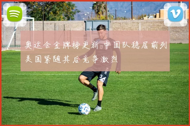 奥运会金牌榜更新 中国队稳居前列美国紧随其后竞争激烈