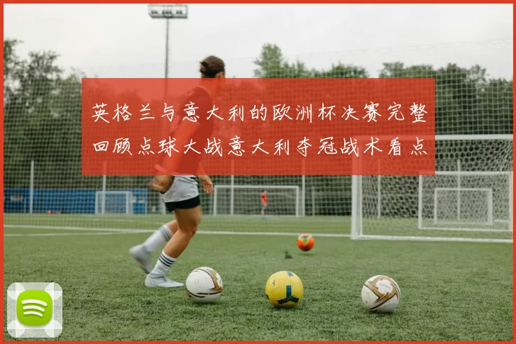 英格兰与意大利的欧洲杯决赛完整回顾点球大战意大利夺冠战术看点