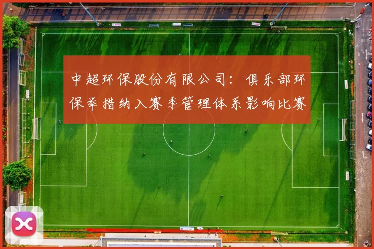 中超环保股份有限公司：俱乐部环保举措纳入赛季管理体系影响比赛运营与赛事合规