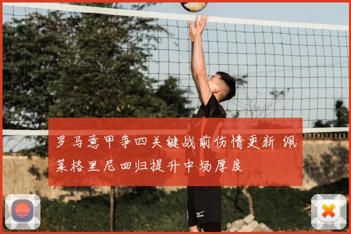 罗马意甲争四关键战前伤情更新 佩莱格里尼回归提升中场厚度