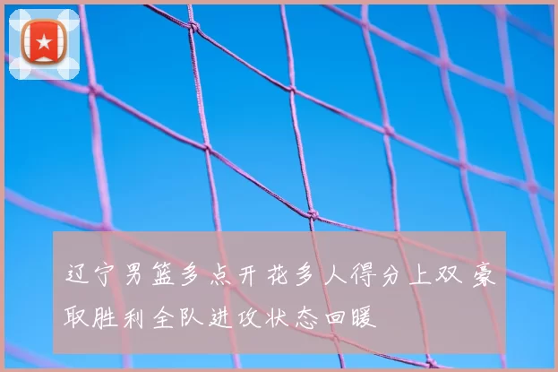 辽宁男篮多点开花多人得分上双 豪取胜利全队进攻状态回暖