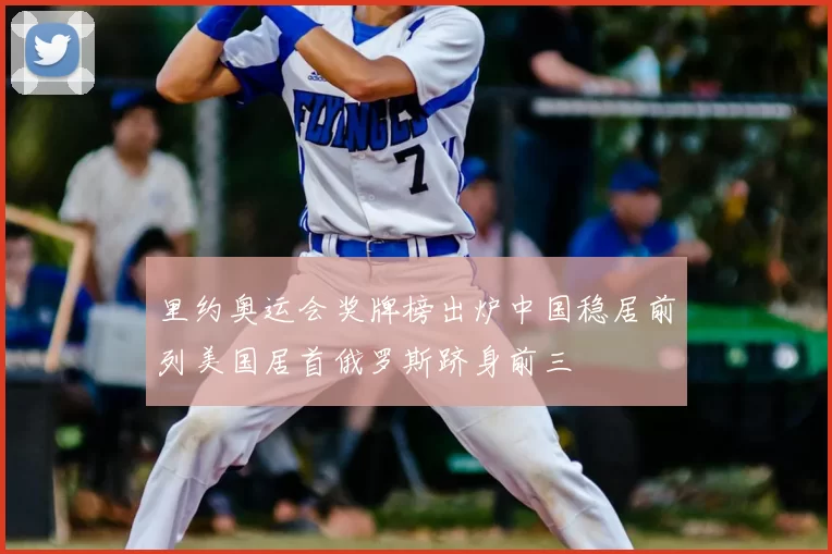 里约奥运会奖牌榜出炉中国稳居前列美国居首俄罗斯跻身前三