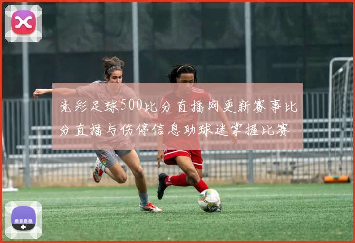 竞彩足球500比分直播网更新赛事比分直播与伤停信息助球迷掌握比赛动态和赛果分析