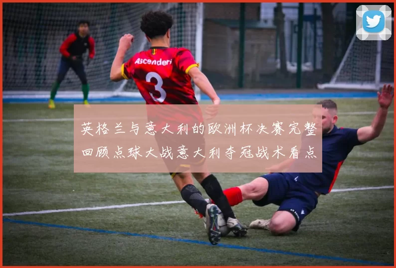 英格兰与意大利的欧洲杯决赛完整回顾点球大战意大利夺冠战术看点