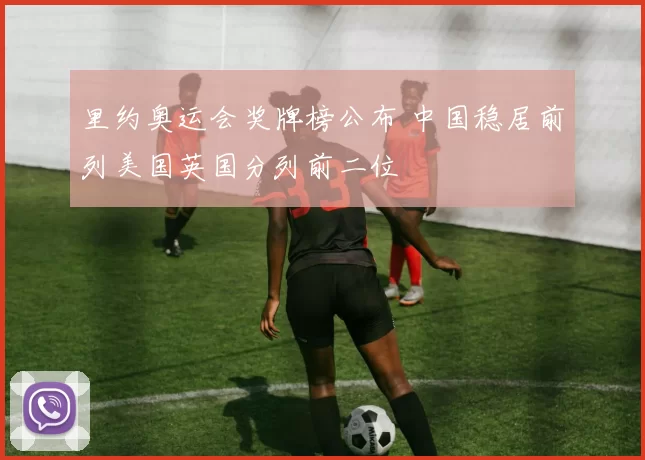 里约奥运会奖牌榜公布 中国稳居前列美国英国分列前二位