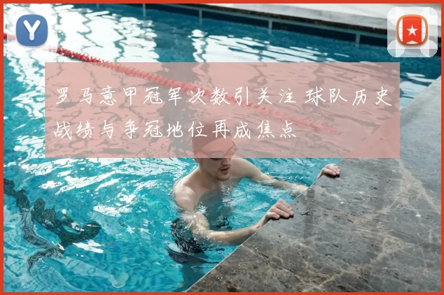 罗马意甲冠军次数引关注 球队历史战绩与争冠地位再成焦点