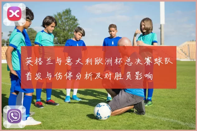 英格兰与意大利欧洲杯总决赛球队首发与伤停分析及对胜负影响