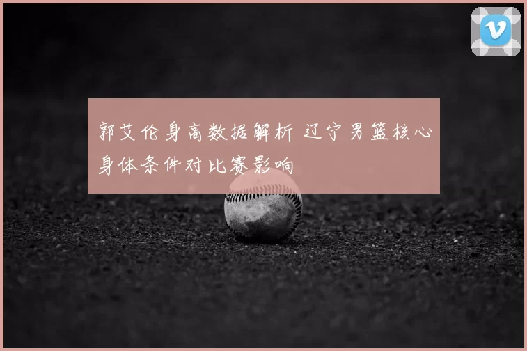 郭艾伦身高数据解析 辽宁男篮核心身体条件对比赛影响