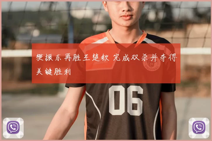 樊振东再胜王楚钦 完成双杀并夺得关键胜利