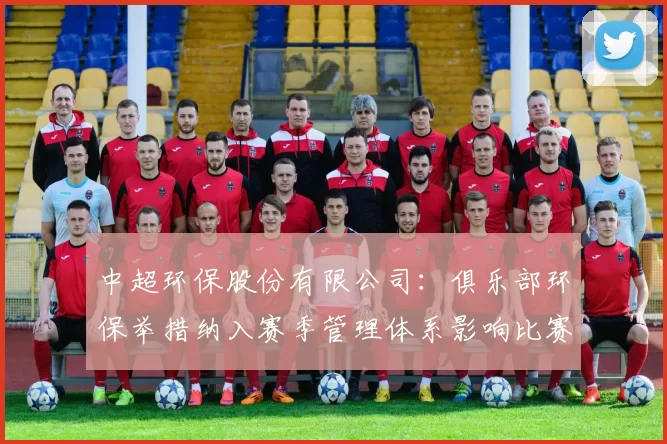 中超环保股份有限公司：俱乐部环保举措纳入赛季管理体系影响比赛运营与赛事合规