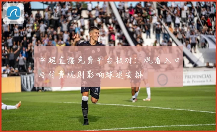 中超直播免费平台核对：观看入口与付费规则影响球迷安排