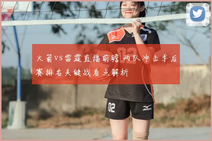火箭vs雷霆直播前瞻 两队冲击季后赛排名关键战看点解析