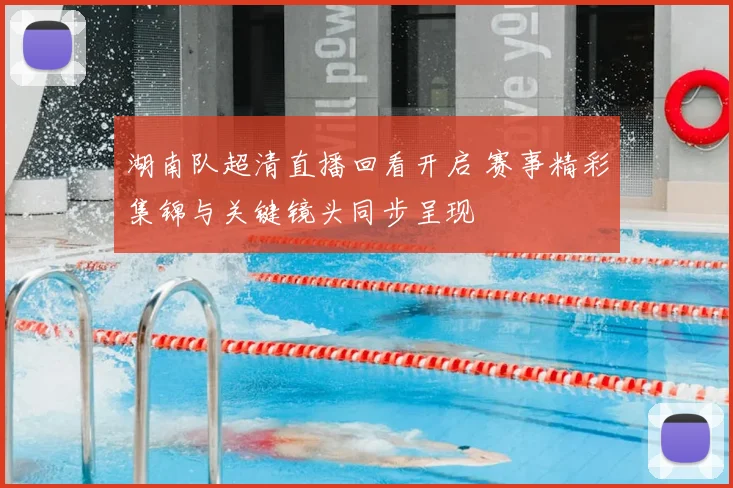 湖南队超清直播回看开启 赛事精彩集锦与关键镜头同步呈现