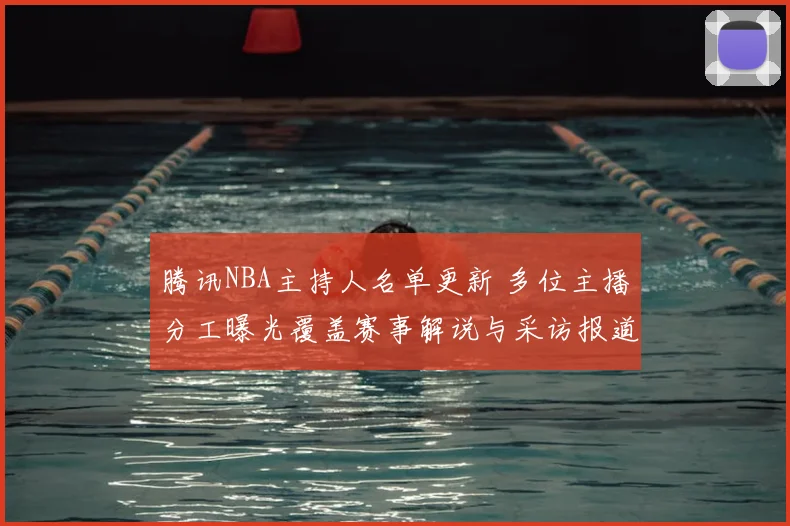 腾讯NBA主持人名单更新 多位主播分工曝光覆盖赛事解说与采访报道