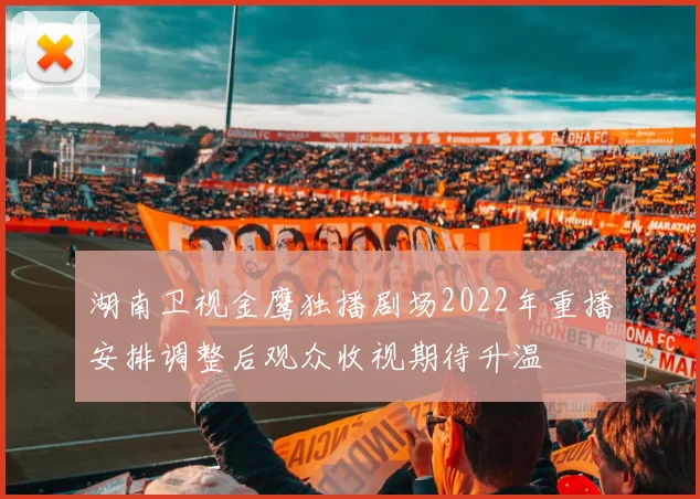 湖南卫视金鹰独播剧场2022年重播安排调整后观众收视期待升温