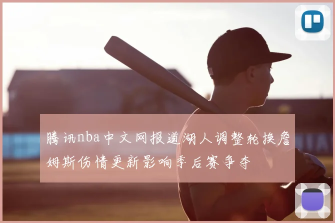 腾讯nba中文网报道湖人调整轮换詹姆斯伤情更新影响季后赛争夺