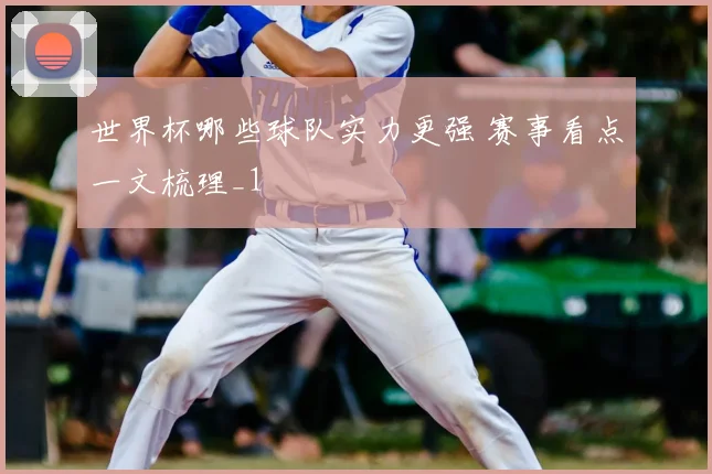 世界杯哪些球队实力更强 赛事看点一文梳理_1