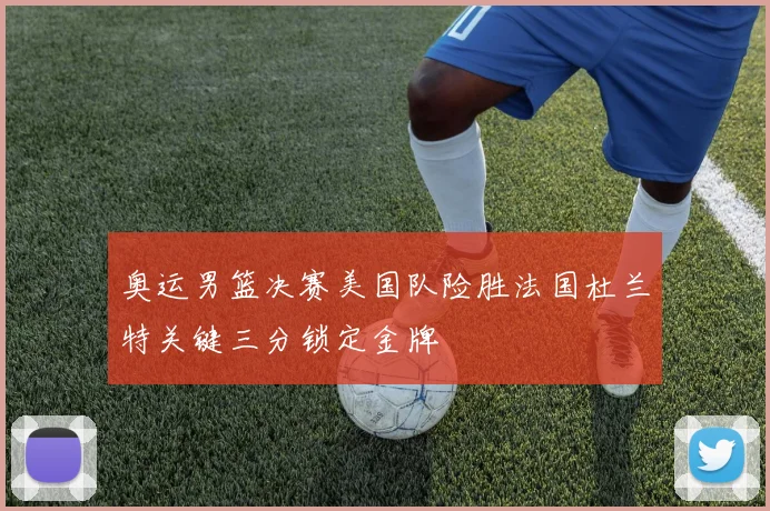 奥运男篮决赛美国队险胜法国杜兰特关键三分锁定金牌