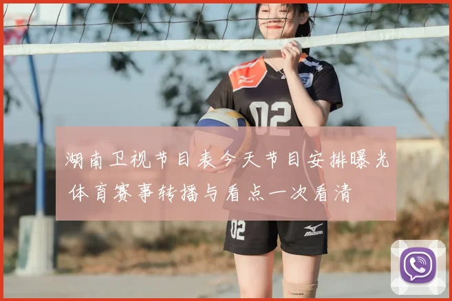 湖南卫视节目表今天节目安排曝光 体育赛事转播与看点一次看清