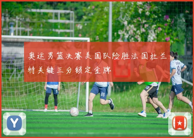 奥运男篮决赛美国队险胜法国杜兰特关键三分锁定金牌