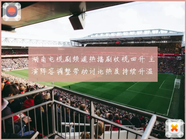 湖南电视剧频道热播剧收视回升 主演阵容调整带动讨论热度持续升温