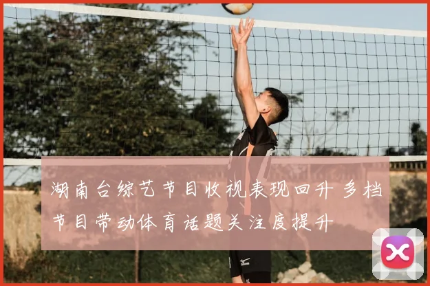湖南台综艺节目收视表现回升 多档节目带动体育话题关注度提升