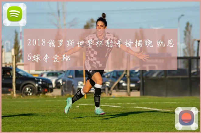 2018俄罗斯世界杯射手榜揭晓 凯恩6球夺金靴