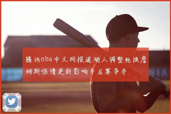 腾讯nba中文网报道湖人调整轮换詹姆斯伤情更新影响季后赛争夺