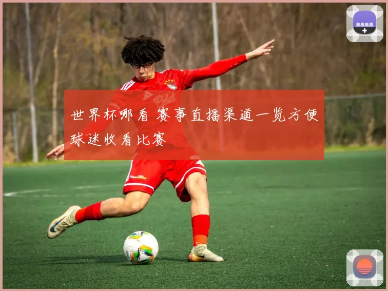 世界杯哪看 赛事直播渠道一览方便球迷收看比赛
