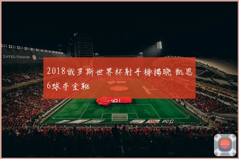 2018俄罗斯世界杯射手榜揭晓 凯恩6球夺金靴
