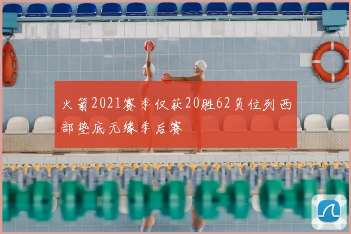 火箭2021赛季仅获20胜62负位列西部垫底无缘季后赛