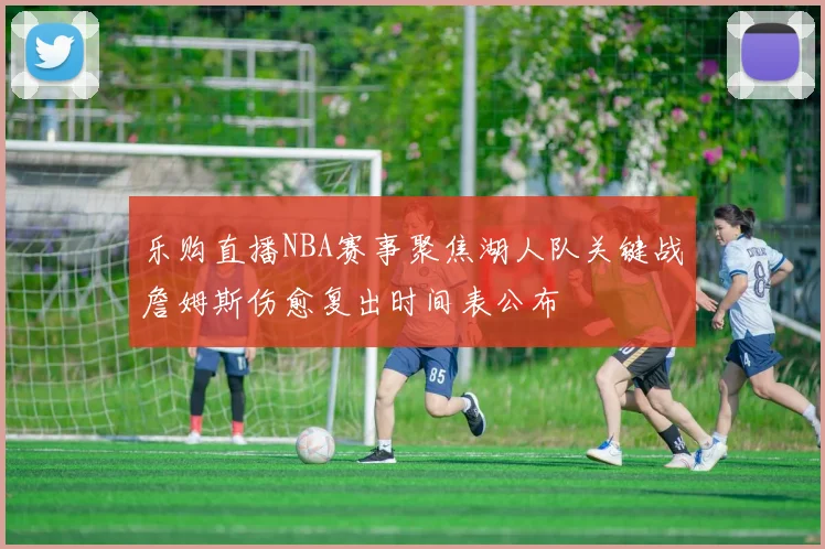 乐购直播NBA赛事聚焦湖人队关键战詹姆斯伤愈复出时间表公布