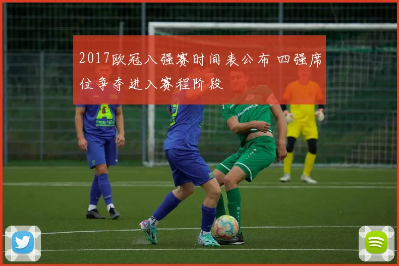 2017欧冠八强赛时间表公布 四强席位争夺进入赛程阶段