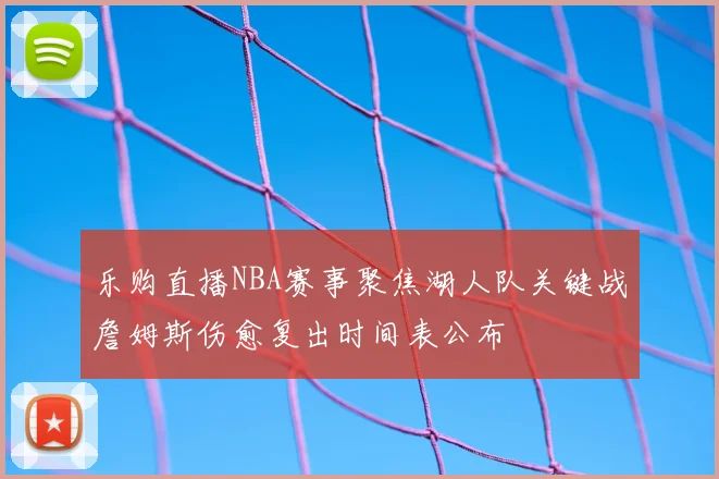 乐购直播NBA赛事聚焦湖人队关键战詹姆斯伤愈复出时间表公布