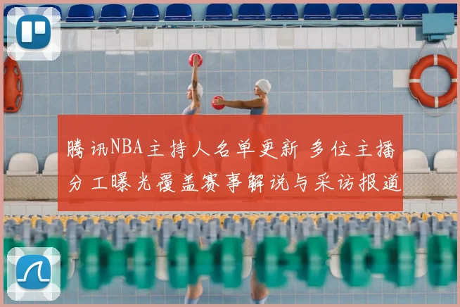 腾讯NBA主持人名单更新 多位主播分工曝光覆盖赛事解说与采访报道