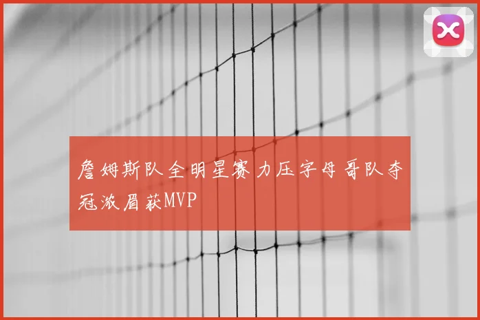 詹姆斯队全明星赛力压字母哥队夺冠浓眉获MVP