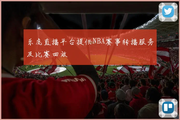 乐虎直播平台提供NBA赛事转播服务及比赛回放